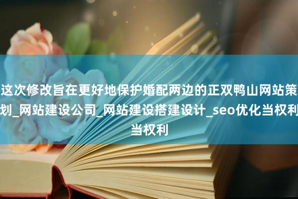 这次修改旨在更好地保护婚配两边的正双鸭山网站策划_网站建设公司_网站建设搭建设计_seo优化当权利