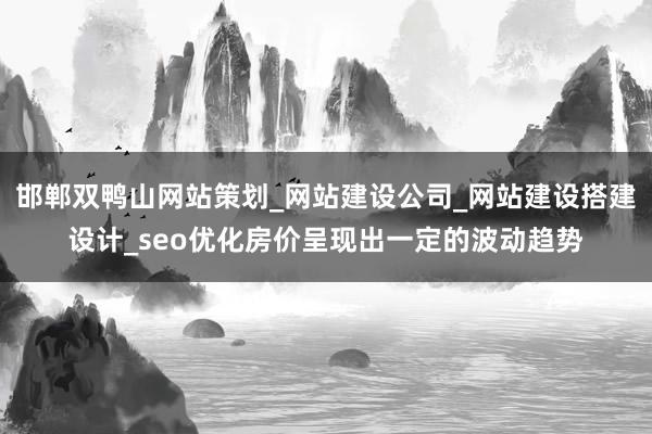 邯郸双鸭山网站策划_网站建设公司_网站建设搭建设计_seo优化房价呈现出一定的波动趋势