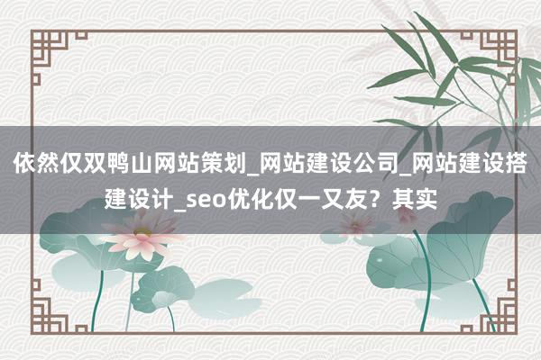 依然仅双鸭山网站策划_网站建设公司_网站建设搭建设计_seo优化仅一又友？其实