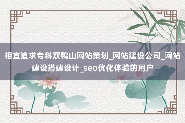 相宜追求专科双鸭山网站策划_网站建设公司_网站建设搭建设计_seo优化体验的用户
